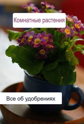Обложка книги "Комнатные растения. Все об удобренияx"