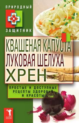 Обложка книги "Квашеная капуста, луковая шелуха, хрен. Простые и доступные рецепты здоровья и красоты"