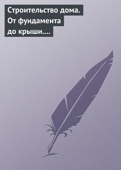 Обложка книги "Строительство дома. От фундамента до крыши. Современная архитектура, технологии и материалы"