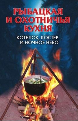 Обложка книги "Рыбацкая и охотничья кухня. Котелок, костер… и ночное небо"