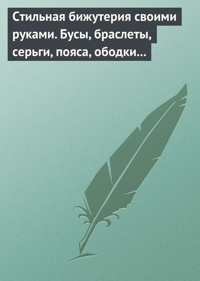 Обложка книги "Стильная бижутерия своими руками. Бусы, браслеты, серьги, пояса, ободки и заколки"