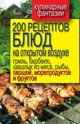 Обложка книги "200 рецептов блюд на открытом воздухе: гриль, барбекю, шашлык из мяса, рыбы, овощей, морепродуктов и фруктов"