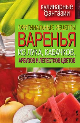 Обложка книги "Оригинальные рецепты варенья из лука, кабачков, арбузов и лепестков цветов"