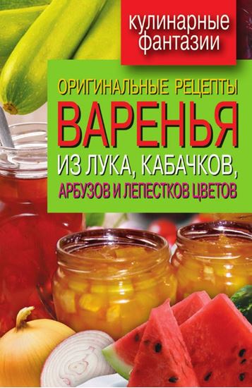 Обложка книги "Оригинальные рецепты варенья из лука, кабачков, арбузов и лепестков цветов"