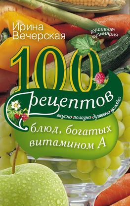 Обложка книги "100 рецептов блюд, богатых витамином А. Вкусно, полезно, душевно, целебно"