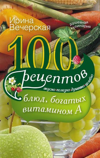 Обложка книги "100 рецептов блюд, богатых витамином А. Вкусно, полезно, душевно, целебно"