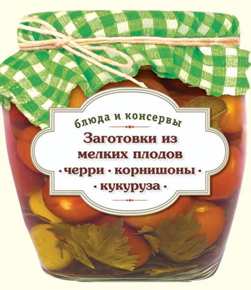 Обложка книги "Заготовки из мелких плодов. Черри, корнишоны, миникукуруза"