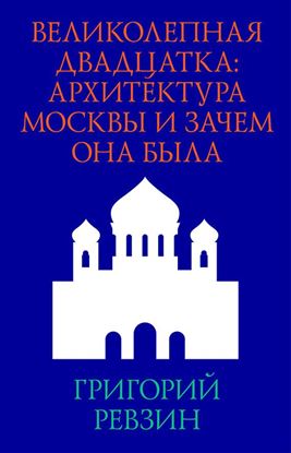 Обложка книги "Великолепная двадцатка: архитектура Москвы и зачем она была"