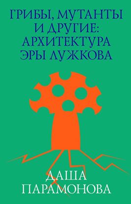 Обложка книги "Грибы, мутанты и другие: архитектура эры Лужкова"