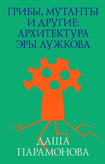 Обложка книги "Грибы, мутанты и другие: архитектура эры Лужкова"