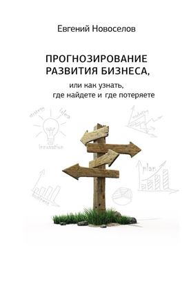 Обложка книги "Прогнозирование развития бизнеса, или Как узнать, где найдете и потеряете"