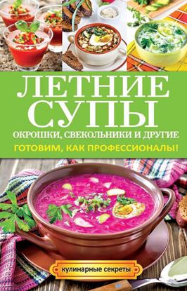 Обложка книги "Летние супы, окрошки, свекольники и другие. Готовим, как профессионалы!"