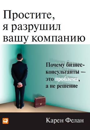 Обложка книги "Простите, я разрушил вашу компанию. Почему бизнес-консультанты – это проблема, а не решение"