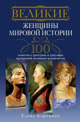 Обложка книги "Великие женщины мировой истории. 100 сюжетов о трагедиях и триумфах прекрасной половины человечества"