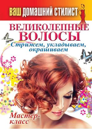 Обложка книги "Ваш домашний стилист. Великолепные волосы. Стрижем, укладываем, окрашиваем"
