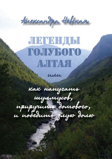 Обложка книги "Легенды голубого Алтая, или Как напугать шулмусов, приручить домового, и победить злую долю"
