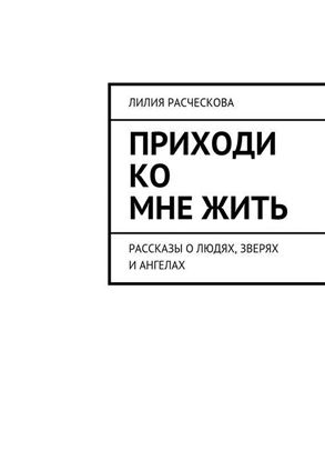Обложка книги "Приходи ко мне жить. Рассказы о людях, зверях и ангелах"
