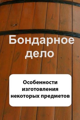 Обложка книги "Бондарное дело. Особенности изготовления некоторых предметов"