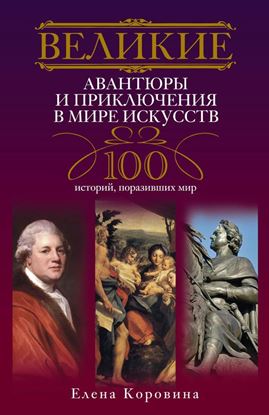 Обложка книги "Великие авантюры и приключения в мире искусств. 100 историй, поразивших мир"