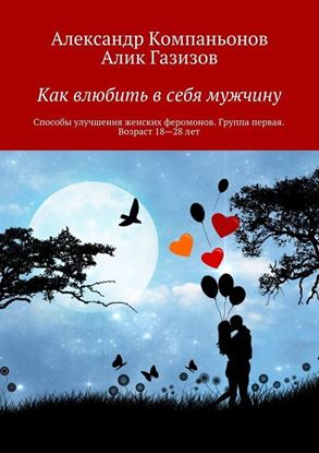 Обложка книги "Как влюбить в себя мужчину. Способы улучшения женских феромонов. Группа первая. Возраст 18-28 лет"