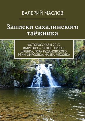 Обложка книги "Записки сахалинского таёжника. Фоторассказы 2013. Фирсово – Чехов. Хребет Шренка, гора Рудановского, реки Фирсовка, Найба, Чеховка"