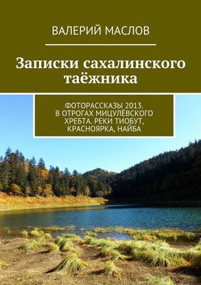 Обложка книги "Записки сахалинского таёжника. Фоторассказы 2013. В отрогах Мицулёвского хребта. Реки Тиобут, Красноярка, Найба"