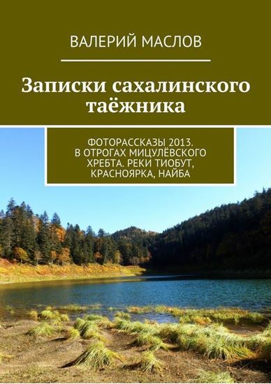 Обложка книги "Записки сахалинского таёжника. Фоторассказы 2013. В отрогах Мицулёвского хребта. Реки Тиобут, Красноярка, Найба"