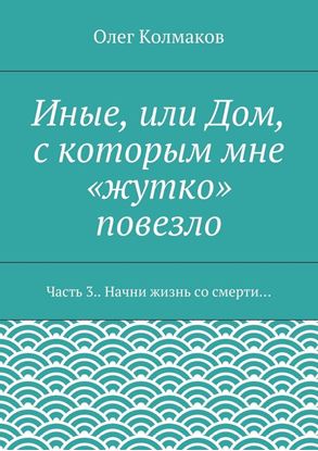 Обложка книги "Иные, или Дом, с которым мне «жутко» повезло. Часть 3. Начни жизнь со смерти…"
