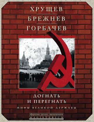Обложка книги "Хрущев, Брежнев, Горбачев. Догнать и перегнать. Мифы великой державы"