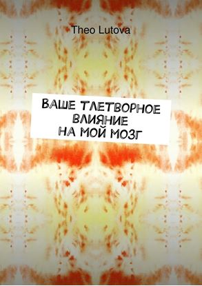 Обложка книги "Ваше тлетворное влияние на мой мозг"