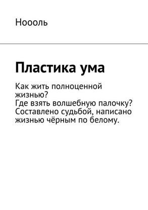 Обложка книги "Пластика ума. Как жить полноценной жизнью, или Где взять волшебную палочку? Книга составлена судьбой и написана жизнью чёрным по белому."