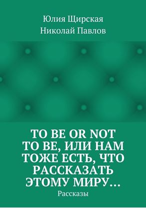 Обложка книги "To be or not to be, или Нам тоже есть, что рассказать этому миру… Рассказы"
