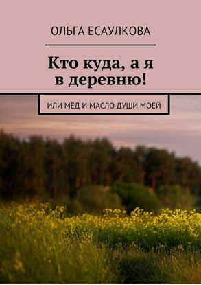 Обложка книги "Кто куда, а я в деревню! или Мёд и масло души моей"