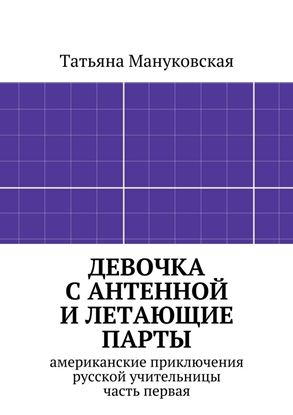 Обложка книги "Девочка с антенной и летающие парты. американские приключения русской учительницы, часть первая"