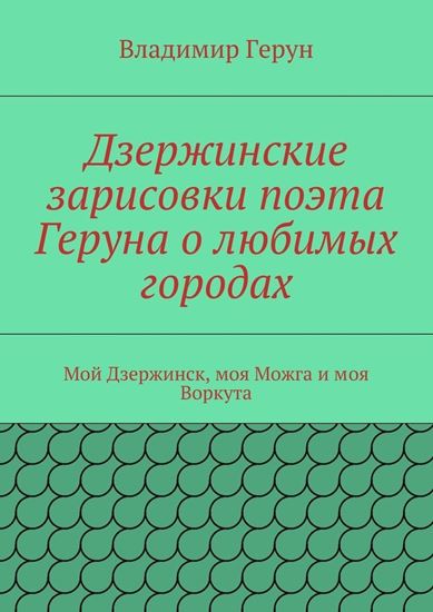 Обложка книги "Дзержинские зарисовки поэта Геруна о любимых городах. Мой Дзержинск, моя Можга и моя Воркута"