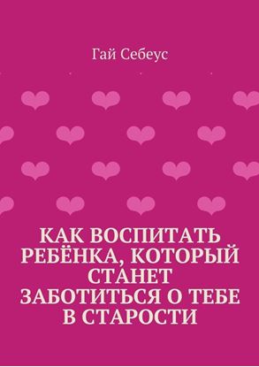 Обложка книги "Как воспитать ребёнка, который станет заботиться о тебе в старости"