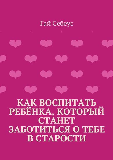 Обложка книги "Как воспитать ребёнка, который станет заботиться о тебе в старости"