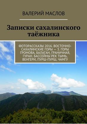 Обложка книги "Записки сахалинского таёжника. Фоторассказы 2016. Восточно-сахалинские горы – 3. Горы Громова, Балаган, Граничная, Гуран. Бассейны рек Тымь, Венгери, Пурш-пурш, Чамгу"
