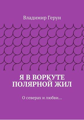 Обложка книги "Я в Воркуте полярной жил. О северах и любви…"