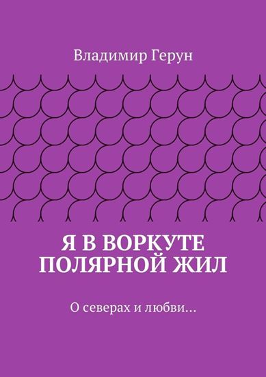 Обложка книги "Я в Воркуте полярной жил. О северах и любви…"