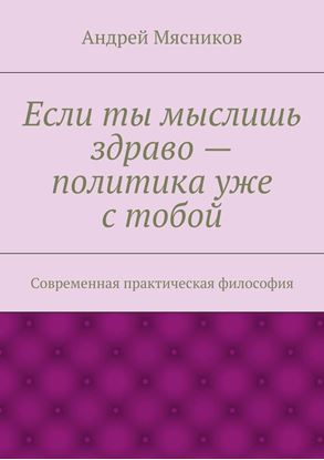 Обложка книги "Если ты мыслишь здраво – политика уже с тобой. Современная практическая философия"