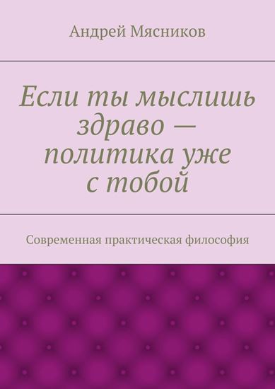 Обложка книги "Если ты мыслишь здраво – политика уже с тобой. Современная практическая философия"