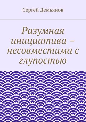 Обложка книги "Разумная инициатива – несовместима с глупостью"