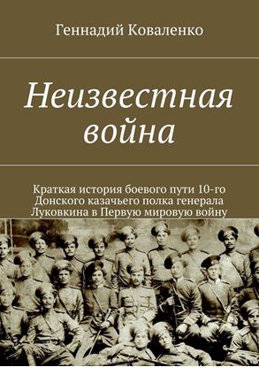 Обложка книги "Неизвестная война. Краткая история боевого пути 10-го Донского казачьего полка генерала Луковкина в Первую мировую войну"