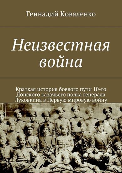 Обложка книги "Неизвестная война. Краткая история боевого пути 10-го Донского казачьего полка генерала Луковкина в Первую мировую войну"