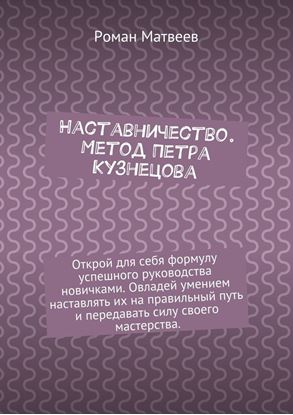 Обложка книги "Наставничество. Метод Петра Кузнецова. Открой для себя формулу успешного руководства новичками. Овладей умением наставлять их на правильный путь и передавать силу своего мастерства."