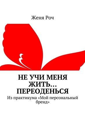 Обложка книги "Не учи меня жить… Переоденься. Из практикума «Мой персональный бренд»"