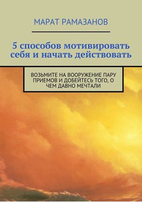 Обложка книги "5 способов мотивировать себя и начать действовать. Возьмите на вооружение пару приемов и добейтесь того, о чем давно мечтали"
