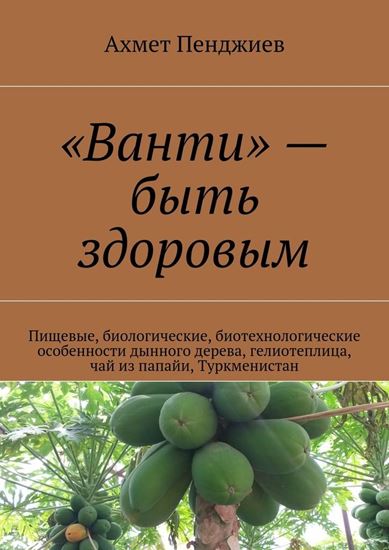 Обложка книги "«Ванти» – быть здоровым. Пищевые, биологические, биотехнологические особенности дынного дерева, гелиотеплица, чай из папайи, Туркменистан"
