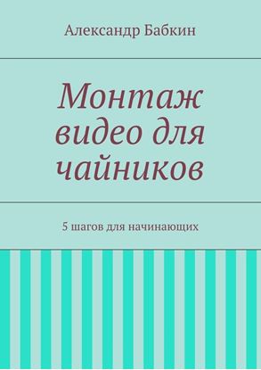 Обложка книги "Монтаж видео для чайников. 5 шагов для начинающих"